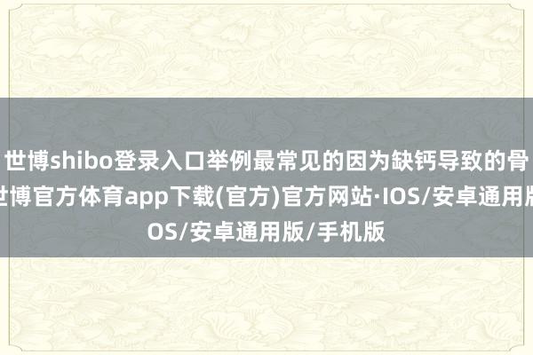 世博shibo登录入口举例最常见的因为缺钙导致的骨质疏松-世博官方体育app下载(官方)官方网站·IOS/安卓通用版/手机版