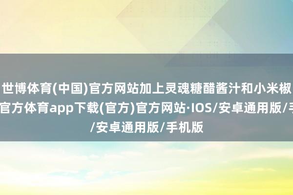 世博体育(中国)官方网站加上灵魂糖醋酱汁和小米椒-世博官方体育app下载(官方)官方网站·IOS/安卓通用版/手机版