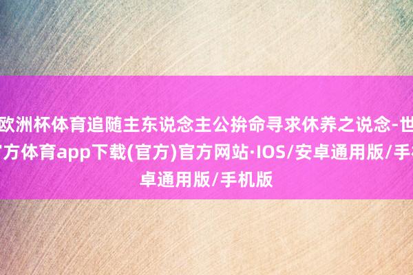 欧洲杯体育追随主东说念主公拚命寻求休养之说念-世博官方体育app下载(官方)官方网站·IOS/安卓通用版/手机版