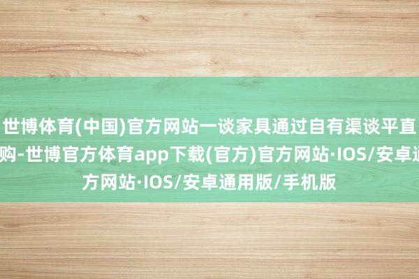 世博体育(中国)官方网站一谈家具通过自有渠谈平直从德国原厂采购-世博官方体育app下载(官方)官方网站·IOS/安卓通用版/手机版
