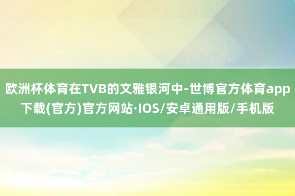 欧洲杯体育在TVB的文雅银河中-世博官方体育app下载(官方)官方网站·IOS/安卓通用版/手机版