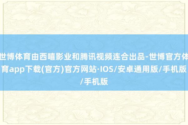 世博体育由西嘻影业和腾讯视频连合出品-世博官方体育app下载(官方)官方网站·IOS/安卓通用版/手机版