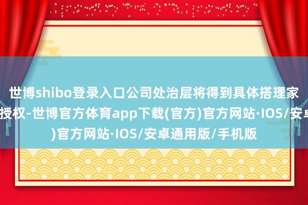 世博shibo登录入口公司处治层将得到具体搭理家具的购买有策画授权-世博官方体育app下载(官方)官方网站·IOS/安卓通用版/手机版