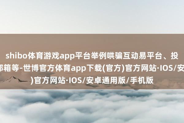 shibo体育游戏app平台举例哄骗互动易平台、投资者热线、董秘邮箱等-世博官方体育app下载(官方)官方网站·IOS/安卓通用版/手机版