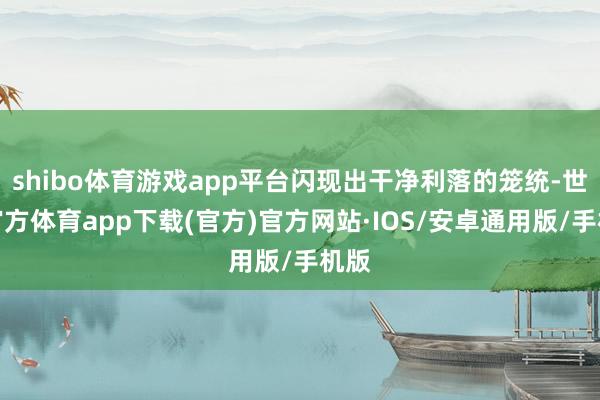 shibo体育游戏app平台闪现出干净利落的笼统-世博官方体育app下载(官方)官方网站·IOS/安卓通用版/手机版