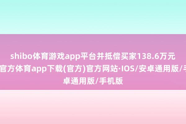 shibo体育游戏app平台并抵偿买家138.6万元-世博官方体育app下载(官方)官方网站·IOS/安卓通用版/手机版