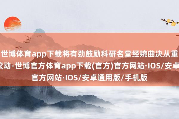 世博体育app下载将有劲鼓励科研名堂经婉曲决从重过程向重方针滚动-世博官方体育app下载(官方)官方网站·IOS/安卓通用版/手机版