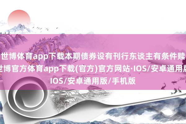 世博体育app下载本期债券设有刊行东谈主有条件赎回要求-世博官方体育app下载(官方)官方网站·IOS/安卓通用版/手机版