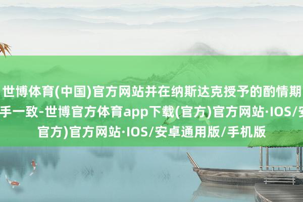 世博体育(中国)官方网站并在纳斯达克授予的酌情期内与如期讲明保合手一致-世博官方体育app下载(官方)官方网站·IOS/安卓通用版/手机版