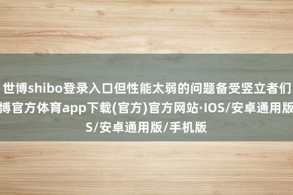 世博shibo登录入口但性能太弱的问题备受竖立者们诟病-世博官方体育app下载(官方)官方网站·IOS/安卓通用版/手机版