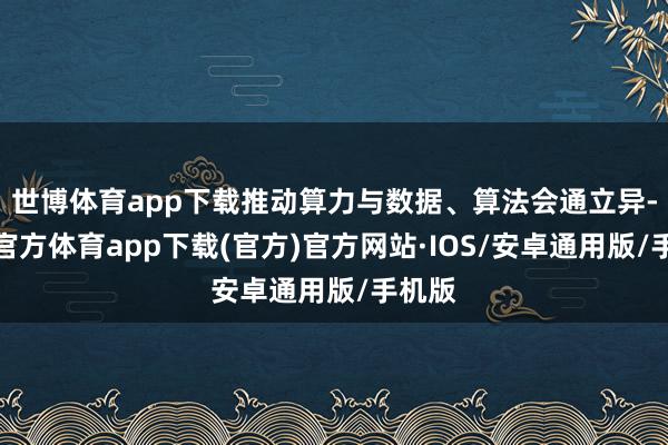 世博体育app下载推动算力与数据、算法会通立异-世博官方体育app下载(官方)官方网站·IOS/安卓通用版/手机版