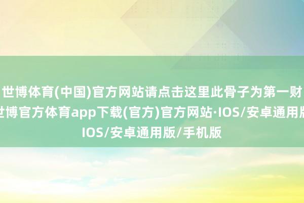 世博体育(中国)官方网站请点击这里此骨子为第一财经原创-世博官方体育app下载(官方)官方网站·IOS/安卓通用版/手机版