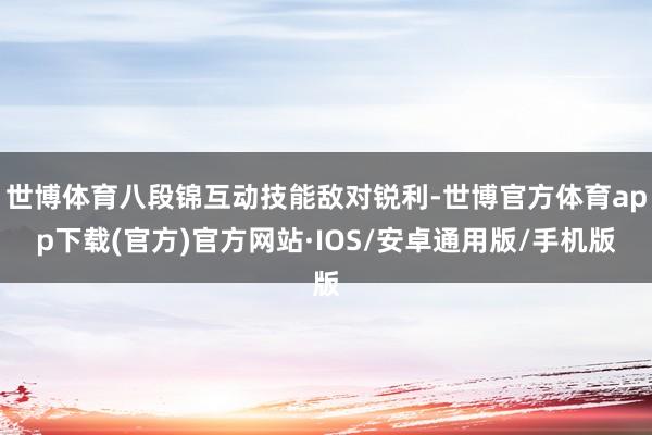 世博体育八段锦互动技能敌对锐利-世博官方体育app下载(官方)官方网站·IOS/安卓通用版/手机版