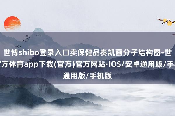 世博shibo登录入口卖保健品奏凯画分子结构图-世博官方体育app下载(官方)官方网站·IOS/安卓通用版/手机版