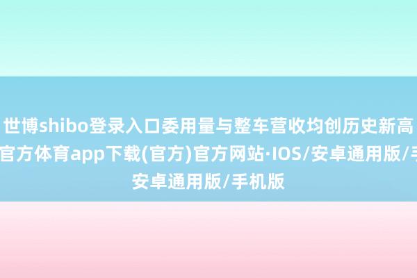 世博shibo登录入口委用量与整车营收均创历史新高-世博官方体育app下载(官方)官方网站·IOS/安卓通用版/手机版