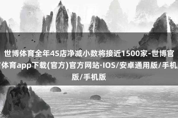 世博体育全年4S店净减小数将接近1500家-世博官方体育app下载(官方)官方网站·IOS/安卓通用版/手机版