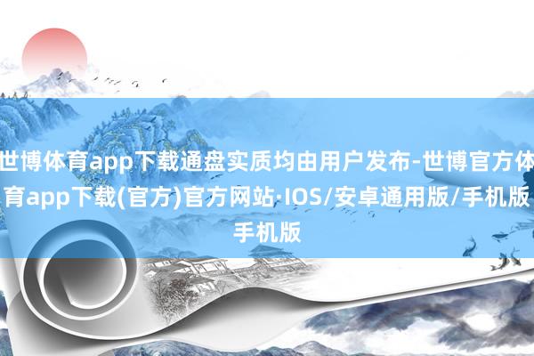 世博体育app下载通盘实质均由用户发布-世博官方体育app下载(官方)官方网站·IOS/安卓通用版/手机版