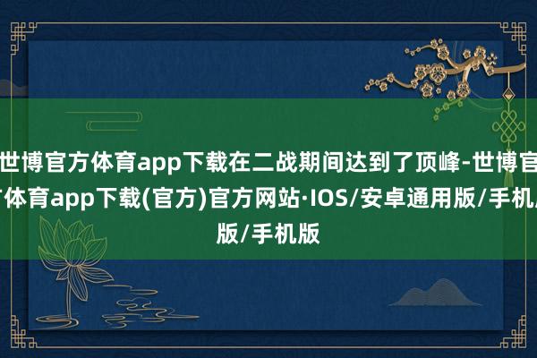 世博官方体育app下载在二战期间达到了顶峰-世博官方体育app下载(官方)官方网站·IOS/安卓通用版/手机版