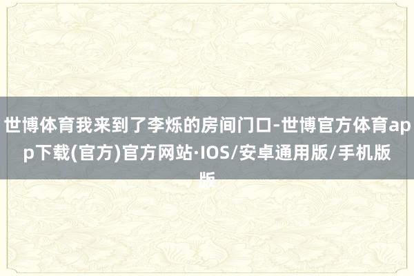 世博体育我来到了李烁的房间门口-世博官方体育app下载(官方)官方网站·IOS/安卓通用版/手机版