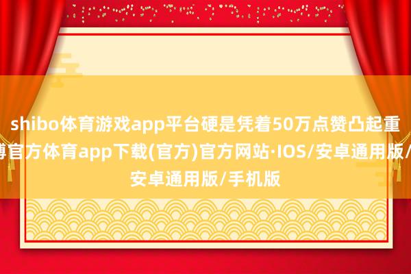 shibo体育游戏app平台硬是凭着50万点赞凸起重围-世博官方体育app下载(官方)官方网站·IOS/安卓通用版/手机版