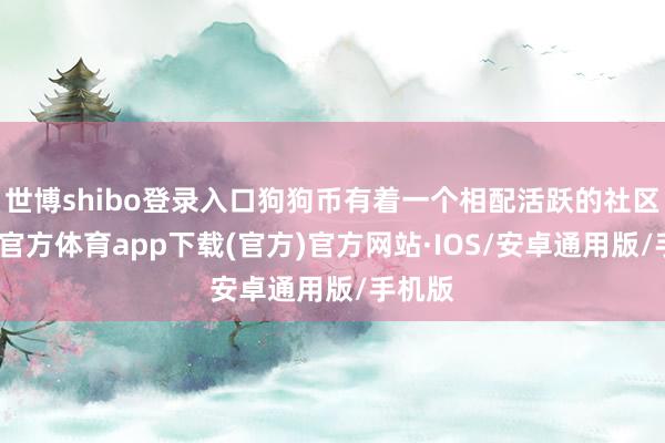 世博shibo登录入口狗狗币有着一个相配活跃的社区-世博官方体育app下载(官方)官方网站·IOS/安卓通用版/手机版