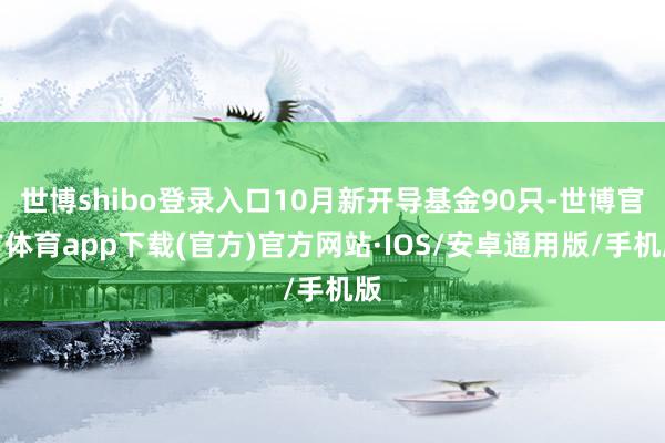 世博shibo登录入口10月新开导基金90只-世博官方体育app下载(官方)官方网站·IOS/安卓通用版/手机版