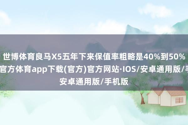 世博体育良马X5五年下来保值率粗略是40%到50%-世博官方体育app下载(官方)官方网站·IOS/安卓通用版/手机版