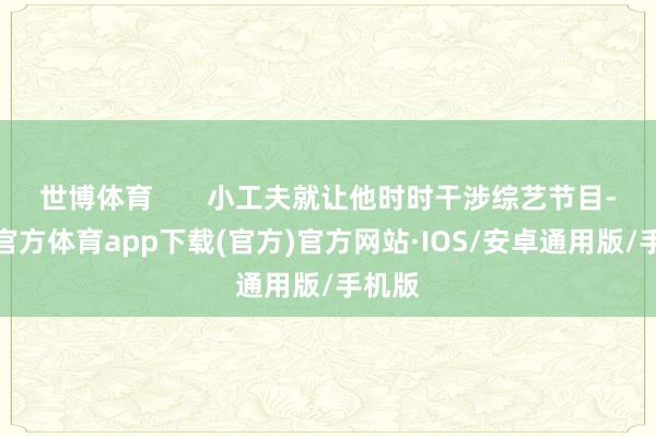 世博体育       小工夫就让他时时干涉综艺节目-世博官方体育app下载(官方)官方网站·IOS/安卓通用版/手机版
