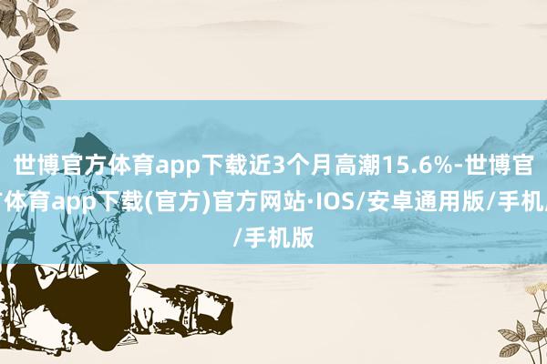 世博官方体育app下载近3个月高潮15.6%-世博官方体育app下载(官方)官方网站·IOS/安卓通用版/手机版