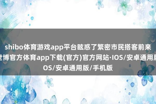 shibo体育游戏app平台眩惑了繁密市民搭客前来不雅赏-世博官方体育app下载(官方)官方网站·IOS/安卓通用版/手机版