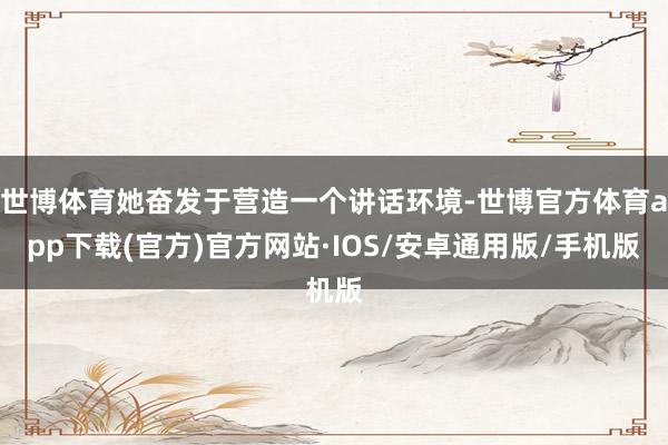 世博体育她奋发于营造一个讲话环境-世博官方体育app下载(官方)官方网站·IOS/安卓通用版/手机版