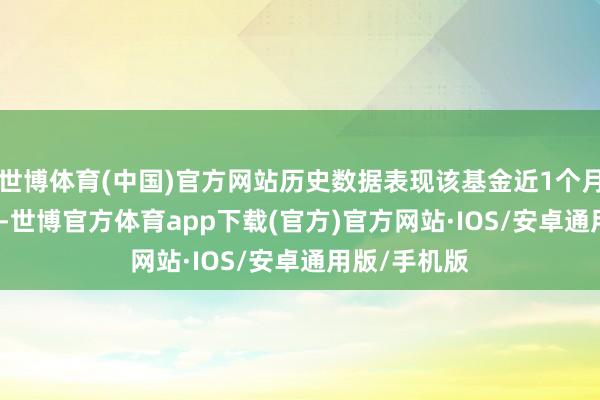 世博体育(中国)官方网站历史数据表现该基金近1个月下落1.41%-世博官方体育app下载(官方)官方网站·IOS/安卓通用版/手机版