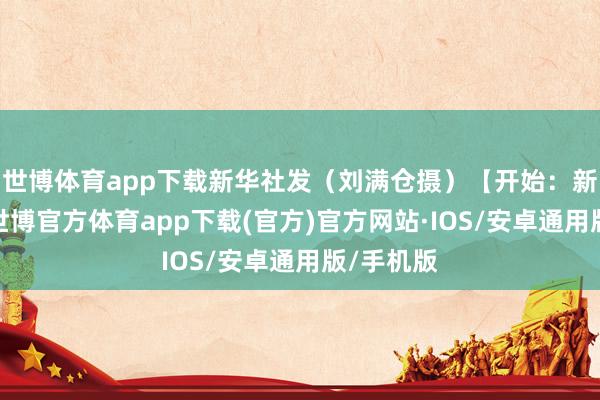 世博体育app下载新华社发（刘满仓摄）【开始：新华社】-世博官方体育app下载(官方)官方网站·IOS/安卓通用版/手机版
