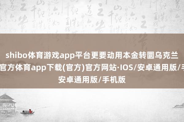 shibo体育游戏app平台更要动用本金转圜乌克兰-世博官方体育app下载(官方)官方网站·IOS/安卓通用版/手机版