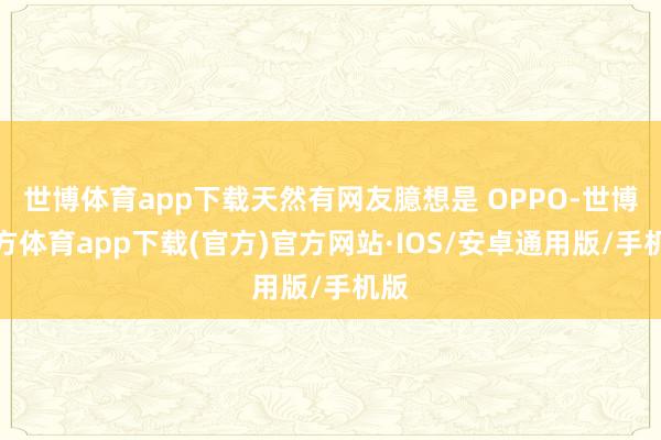 世博体育app下载天然有网友臆想是 OPPO-世博官方体育app下载(官方)官方网站·IOS/安卓通用版/手机版