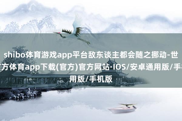 shibo体育游戏app平台敌东谈主都会随之挪动-世博官方体育app下载(官方)官方网站·IOS/安卓通用版/手机版