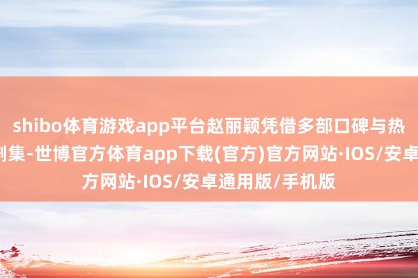 shibo体育游戏app平台赵丽颖凭借多部口碑与热度都飞的爆款剧集-世博官方体育app下载(官方)官方网站·IOS/安卓通用版/手机版