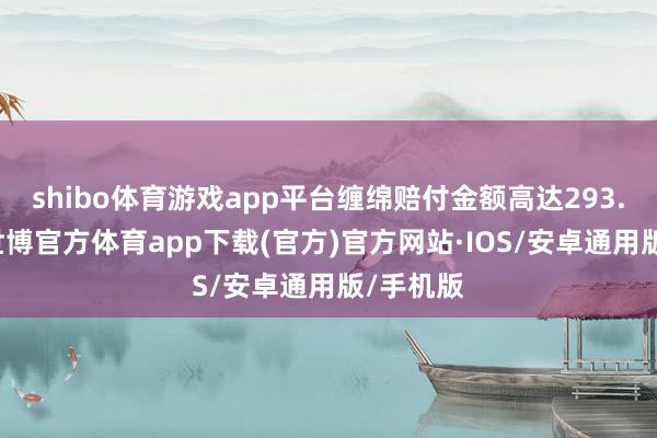shibo体育游戏app平台缠绵赔付金额高达293.5亿元-世博官方体育app下载(官方)官方网站·IOS/安卓通用版/手机版