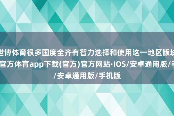 世博体育很多国度全齐有智力选择和使用这一地区版块-世博官方体育app下载(官方)官方网站·IOS/安卓通用版/手机版