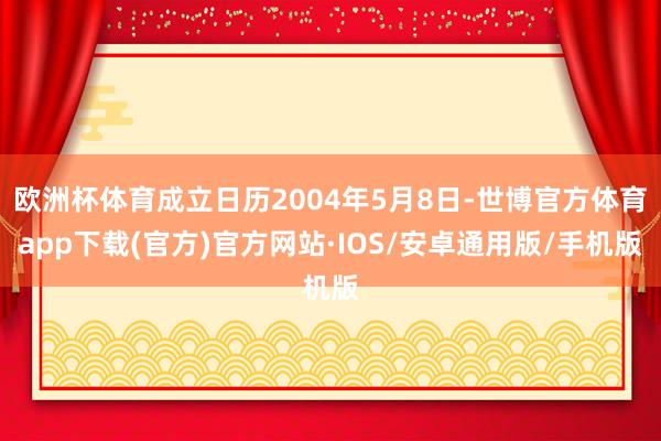 欧洲杯体育成立日历2004年5月8日-世博官方体育app下载(官方)官方网站·IOS/安卓通用版/手机版