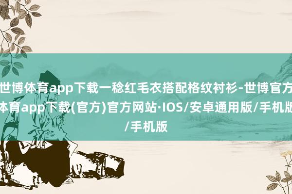 世博体育app下载一稔红毛衣搭配格纹衬衫-世博官方体育app下载(官方)官方网站·IOS/安卓通用版/手机版
