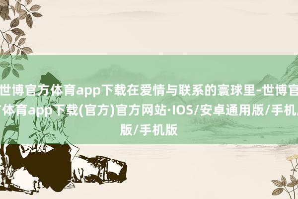 世博官方体育app下载在爱情与联系的寰球里-世博官方体育app下载(官方)官方网站·IOS/安卓通用版/手机版