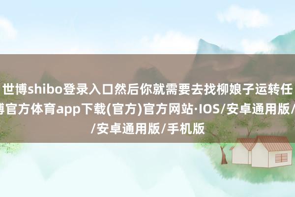 世博shibo登录入口然后你就需要去找柳娘子运转任务-世博官方体育app下载(官方)官方网站·IOS/安卓通用版/手机版