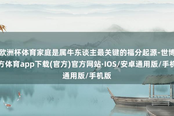 欧洲杯体育家庭是属牛东谈主最关键的福分起源-世博官方体育app下载(官方)官方网站·IOS/安卓通用版/手机版