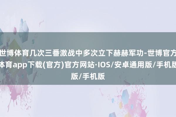 世博体育几次三番激战中多次立下赫赫军功-世博官方体育app下载(官方)官方网站·IOS/安卓通用版/手机版