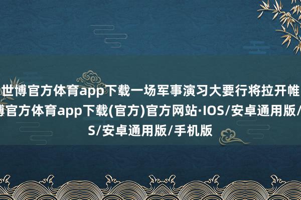 世博官方体育app下载一场军事演习大要行将拉开帷幕-世博官方体育app下载(官方)官方网站·IOS/安卓通用版/手机版