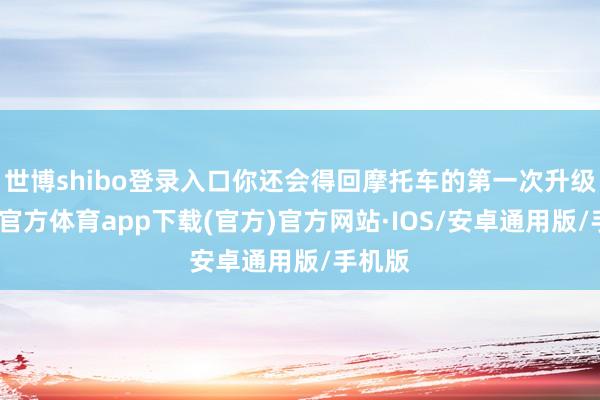 世博shibo登录入口你还会得回摩托车的第一次升级-世博官方体育app下载(官方)官方网站·IOS/安卓通用版/手机版