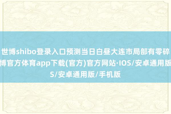 世博shibo登录入口预测当日白昼大连市局部有零碎小雪-世博官方体育app下载(官方)官方网站·IOS/安卓通用版/手机版