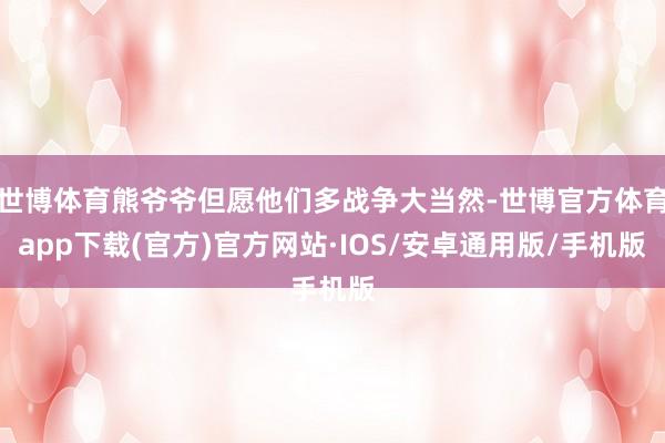 世博体育熊爷爷但愿他们多战争大当然-世博官方体育app下载(官方)官方网站·IOS/安卓通用版/手机版