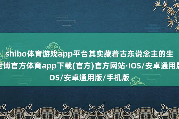 shibo体育游戏app平台其实藏着古东说念主的生存忽闪-世博官方体育app下载(官方)官方网站·IOS/安卓通用版/手机版